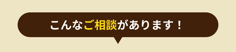 こんなご相談があります！